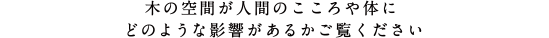 木の空間が人間のこころや体にどのような影響があるかご覧ください