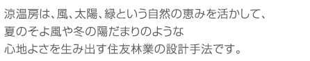涼温房は、風、太陽、緑という自然の恵みを活かして、夏のそよ風や冬の陽だまりのような心地よさを生み出す住友林業の設計手法です。