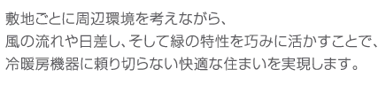 敷地ごとに周辺環境を考えながら、風の流れや日差し、そして緑の特性を巧みに活かすことで、冷暖房機器に頼り切らない快適な住まいを実現します。