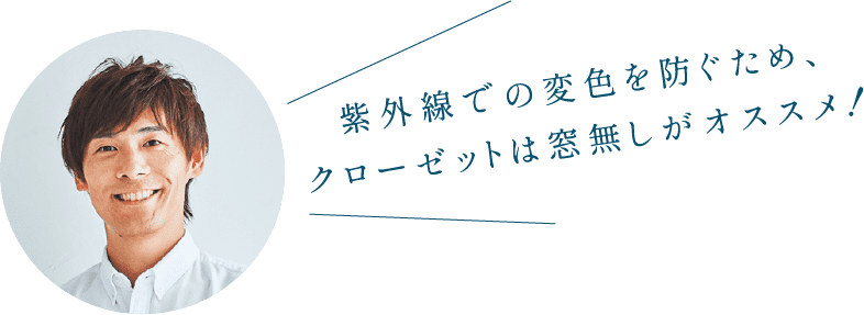 紫外線での変色を防ぐため、クローゼットは窓無しがオススメ！
