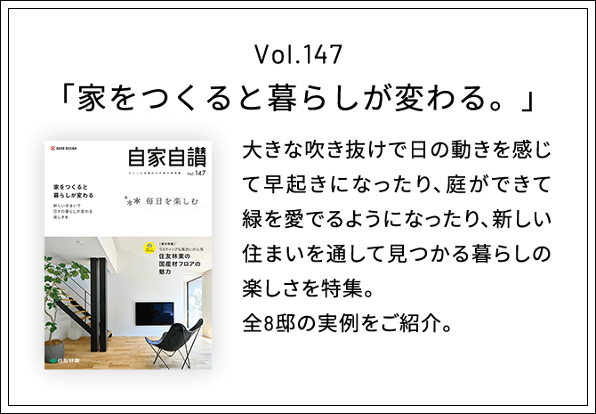 Vol.147「家をつくると暮らしが変わる。」大きな吹き抜けで日の動きを感じて早起きになったり、庭ができて緑を愛でるようになったり、新しい住まいを通して見つかる暮らしの楽しさを特集。全8邸の実例をご紹介。