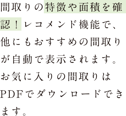 間取りの特徴や面積を確認！レコメンド機能で、他にもおすすめの間取りが自動で表示されます。お気に入りの間取りはPDFでダウンロードできます。