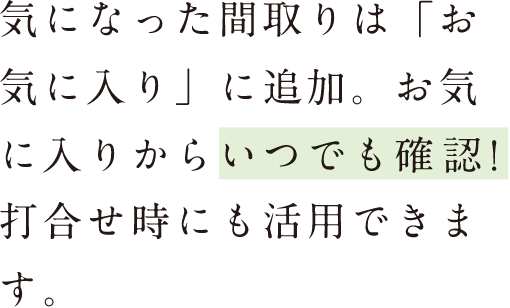 気になった間取りは「お気に入り」に追加。お気に入りからいつでも確認！打合せ時にも活用できます。