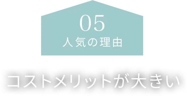 【人気の理由05】コストメリットが大きい