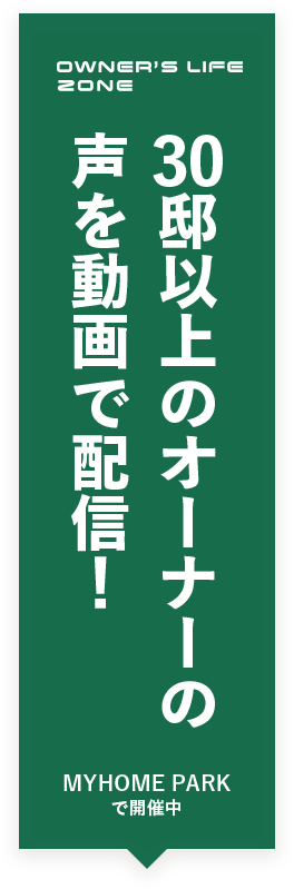 OWNER‘S LIFE ZONE 30邸以上のオーナーの声を動画で配信！ MYHOME PARKで開催中