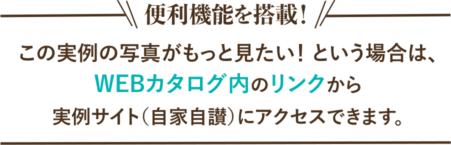 便利機能を搭載！！この実例の他の部屋の写真も見たい！という場合は、WEBカタログ内のリンクから実例サイト（自家自賛）にアクセスできます。