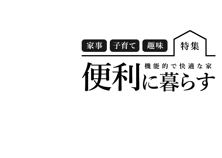 家事、子育て、趣味 特集 機能的で快適な家 便利に暮らす