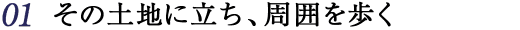 その土地に立ち、周囲を歩く