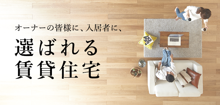 オーナーの皆様に、入居者に、選ばれる賃貸住宅