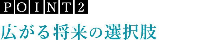 POINT2 広がる将来の選択肢