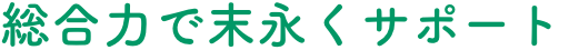 総合力で末永くサポート