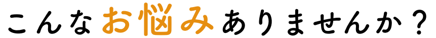 こんなお悩みありませんか？